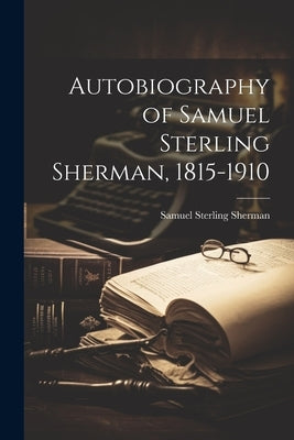 Autobiography of Samuel Sterling Sherman, 1815-1910 by Sherman, Samuel Sterling