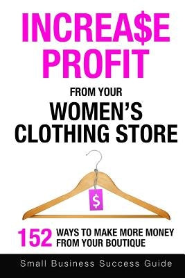 Increase Profit From Your Women's Clothing Store: 152 Ways to make more money from your boutique by Success Guide, Small Business