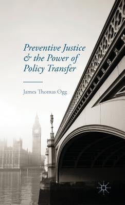 Preventive Justice and the Power of Policy Transfer by Ogg, J.