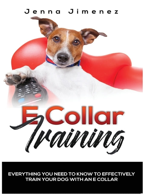 E Collar Training: Everything You Need to Know to Effectively Train Your Dog with an E Collar by Jimenez, Jenna