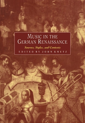 Music in the German Renaissance: Sources, Styles, and Contexts by Kmetz, John