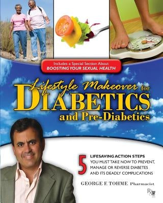 Lifestyle Makeover for Diabetics and Pre-Diabetics: 5 Lifesaving Action Steps You Must Take Now to Prevent, Manage or Reverse Diabetes and its Deadly by Tohme, George F.
