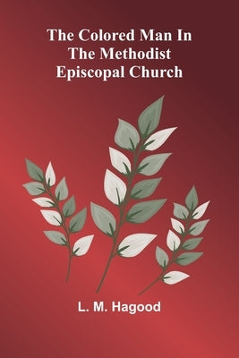 The Colored Man In The Methodist Episcopal Church by Hagood, L. M.