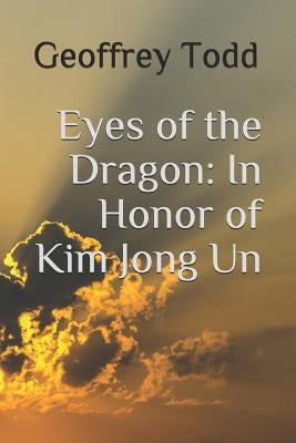 Eyes of the Dragon: In Honor of Kim Jong Un by Todd, Geoffrey a.
