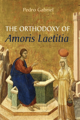 The Orthodoxy of Amoris Laetitia by Gabriel, Pedro
