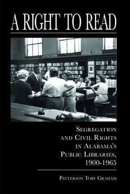 A Right to Read: Segregation and Civil Rights in Alabama's Public Libraries, 1900-1965 by Graham, Patterson Toby