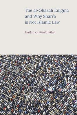 The al-Ghazali Enigma and Why Shari'a is not Islamic Law by Khalafallah, Haifaa G.
