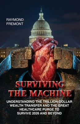 Surviving the Machine: Understanding the Trillion-Dollar Wealth Transfer and the Great Healthcare Purge to Survive 2026 and Beyond. by Fremont, Raymond