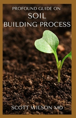 Profound Guide on Soil Building Process: The Ultimate Guide To Soil Building Process by Wilson, Scott