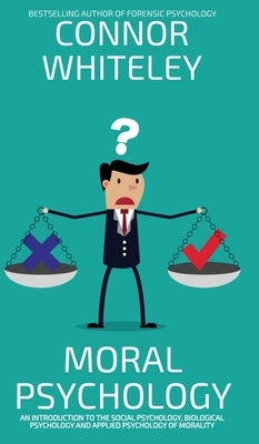 Moral Psychology: An Introduction To The Social Psychology, Biological Psychology And Applied Psychology Of Morality by Whiteley, Connor