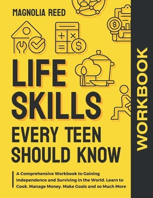 Life Skills Every Teen Should Know Workbook: A Comprehensive Workbook to Gaining Independence and Surviving in the World. Learn to Cook. Manage Money. by Reed, Magnolia