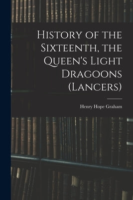 History of the Sixteenth, the Queen's Light Dragoons (Lancers) by Graham, Henry Hope