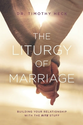 The Liturgy of Marriage: Building your relationship with the Rite stuff by Heck, Timothy a.