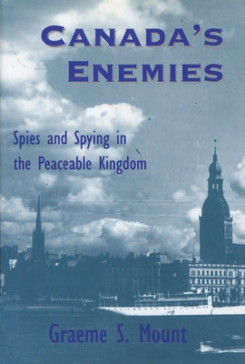 Canada's Enemies: Spies and Spying in the Peaceable Kingdom by Mount, Graeme