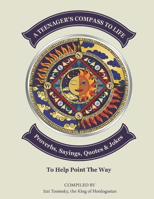 A Teenager's Compass to Life: Proverbs, Sayings, Quotes, and Jokes to Help Point the Way by Tooinsky, The King of Hotdogastan Izzi