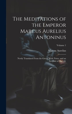 The Meditations of the Emperor Marcus Aurelius Antoninus: Newly Translated From the Greek: With Notes, and an Account of His Life; Volume 1 by Aurelius, Marcus