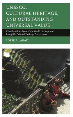UNESCO, Cultural Heritage, and Outstanding Universal Value: Value-based Analyses of the World Heritage and Intangible Cultural Heritage Conventions by Labadi, Sophia
