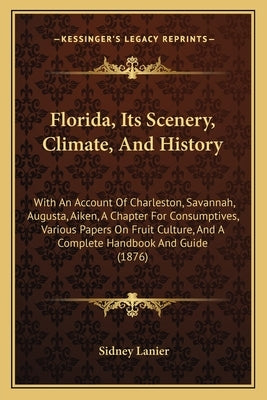 Florida, Its Scenery, Climate, And History: With An Account Of Charleston, Savannah, Augusta, Aiken, A Chapter For Consumptives, Various Papers On Fru by Lanier, Sidney