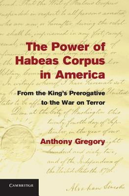 The Power of Habeas Corpus in America: From the King's Prerogative to the War on Terror by Gregory, Anthony