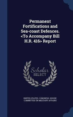 Permanent Fortifications and Sea-coast Defences. Report by United States Congress House Committe