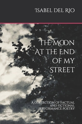 The Moon at the end of my Street: A collection of factual and fictional performance poetry by del Rio, Isabel
