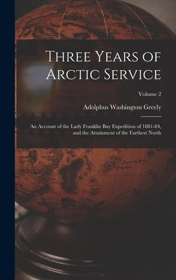 Three Years of Arctic Service: An Account of the Lady Franklin Bay Expedition of 1881-84, and the Attainment of the Farthest North; Volume 2 by Greely, Adolphus Washington