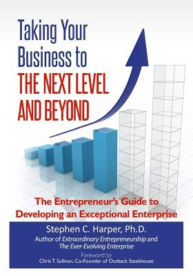 Taking Your Business to the Next Level and Beyond: The Entrepreneur's Guide to Developing an Exceptional Enterprise by Harper, Stephen C.