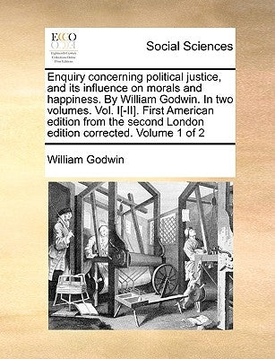 Enquiry Concerning Political Justice, and Its Influence on Morals and Happiness. by William Godwin. in Two Volumes. Vol. I[-II]. First American Editio by Godwin, William