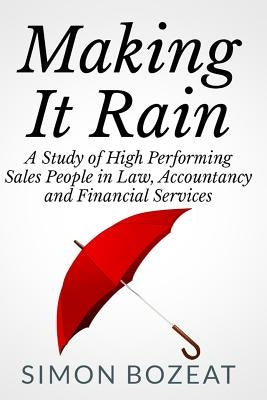 Making It Rain: A Study of High Performing Sales People in Law, Accountancy and Financial Services (Business Networking Masters) by Bozeat, Simon