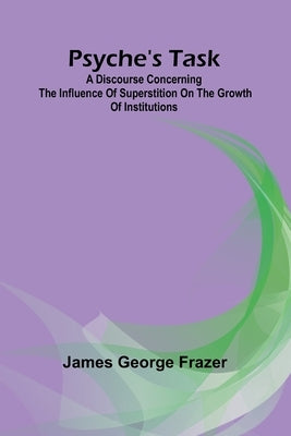 Psyche's task: A discourse concerning the influence of superstition on the growth of institutions by George Frazer, James