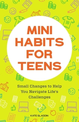 Mini Habits for Teens: Small Changes to Help You Navigate Life's Challenges by Gladdin, Kate