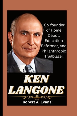 Ken Langone: Co-founder of Home Depot, Education Reformer, and Philanthropic Trailblazer by A. Evans, Robert