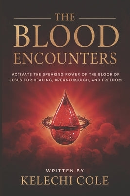 The Blood Encounters: Activate the Speaking Power of the Blood of Jesus for Healing, Breakthrough, and Freedom by Cole, Kelechi