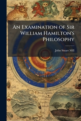 An Examination of Sir William Hamilton's Philosophy by Mill, John Stuart