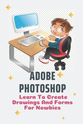 Adobe Photoshop: Learn To Create Drawings And Forms For Newbies: Photoshop Elements Guide For Beginners by Estella, Steven