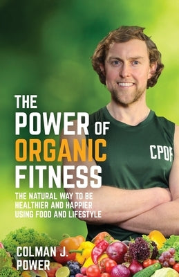 The Power of Organic Fitness: The natural way to be healthier and happier using food & lifestyle by Power, Colman