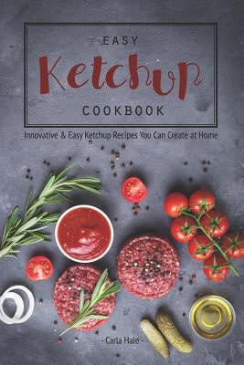 Easy Ketchup Cookbook: Innovative & Easy Ketchup Recipes You Can Create at Home by Hale, Carla