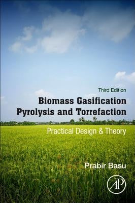 Biomass Gasification, Pyrolysis and Torrefaction: Practical Design and Theory by Basu, Prabir
