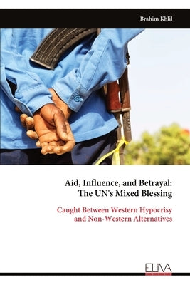 Aid, Influence, and Betrayal - The UN's Mixed Blessing: Caught Between Western Hypocrisy and Non-Western Alternatives by Khlil, Brahim