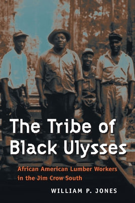 The Tribe of Black Ulysses: African American Lumber Workers in the Jim Crow South by Jones, William P.