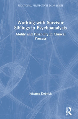 Working with Survivor Siblings in Psychoanalysis: Ability and Disability in Clinical Process by Dobrich, Johanna