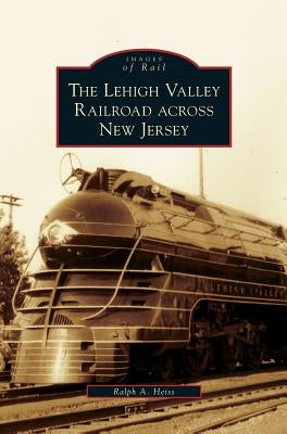 Lehigh Valley Railroad Across New Jersey by Heiss, Ralph A.