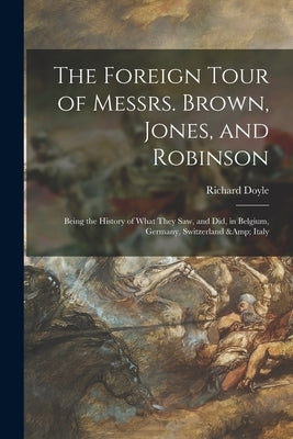 The Foreign Tour of Messrs. Brown, Jones, and Robinson: Being the History of What They Saw, and Did, in Belgium, Germany, Switzerland & Italy by Doyle, Richard 1824-1883