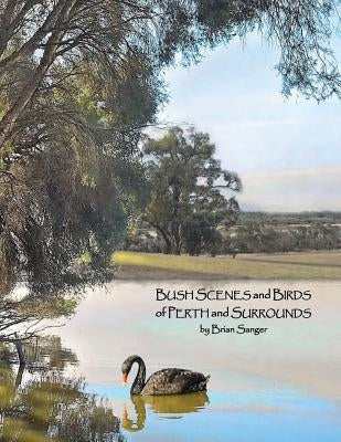 Bush Scenes and Birds of Perth and Surrounds: by Brian Sanger (Photographic Artist) by Sandler, David Solly