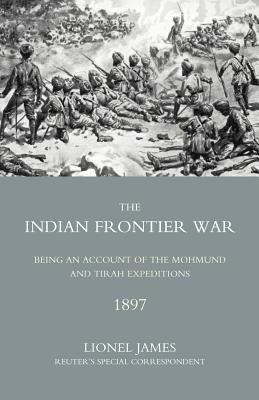 Indian Frontier War: Being an Account of the Mohund & Tirah Expeditions of 1897 by Colonel Lionel James, Reuteros Special C