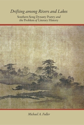Drifting Among Rivers and Lakes: Southern Song Dynasty Poetry and the Problem of Literary History by Fuller, Michael A.