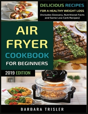 Air Fryer Cookbook For Beginners: Delicious Recipes For A Healthy Weight Loss (Including Glossary, Nutritional Facts, and Some Low Carb Recipes) by Trisler, Barbara