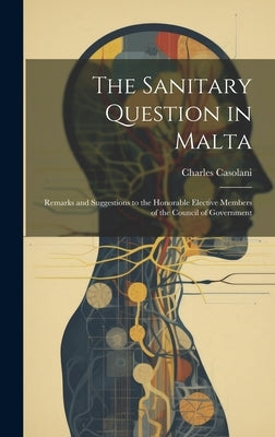 The Sanitary Question in Malta: Remarks and Suggestions to the Honorable Elective Members of the Council of Government by Casolani, Charles
