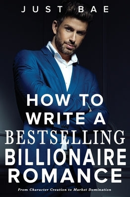 How to Write a Bestselling Billionaire Romance: From Character Creation to Market Domination by Bae, Just