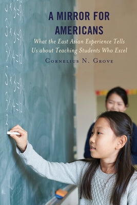 A Mirror for Americans: What the East Asian Experience Tells Us about Teaching Students Who Excel by Grove, Cornelius N.